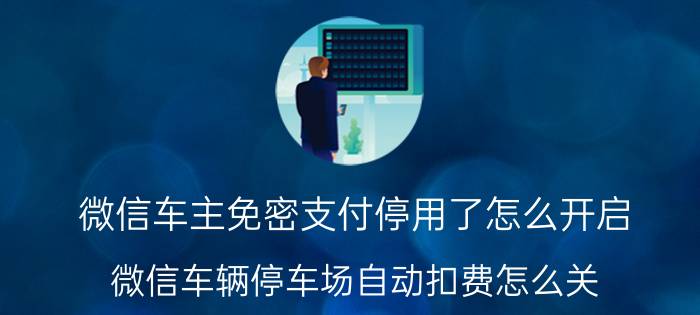 微信车主免密支付停用了怎么开启 微信车辆停车场自动扣费怎么关？